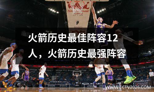 火箭历史最佳阵容12人，火箭历史最强阵容