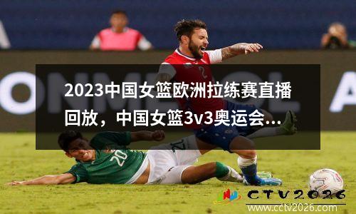 2023中国女篮欧洲拉练赛直播回放，中国女篮3v3奥运会直播