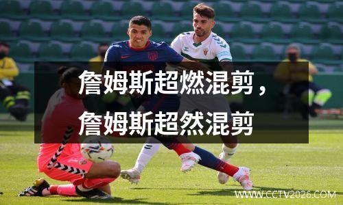 詹姆斯超燃混剪，詹姆斯超然混剪