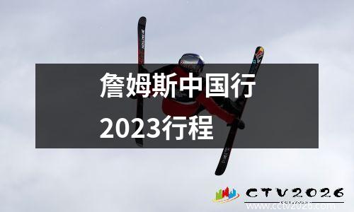 詹姆斯中国行2023行程