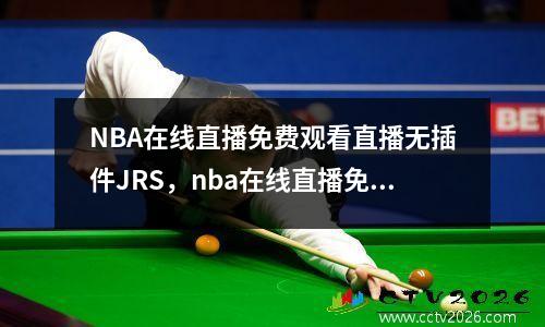 NBA在线直播免费观看直播无插件JRS，nba在线直播免费观看直播无插件jrs腾讯体育
