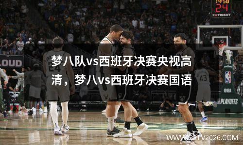 梦八队vs西班牙决赛央视高清，梦八vs西班牙决赛国语