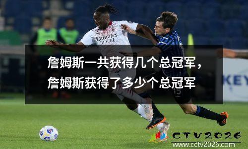 詹姆斯一共获得几个总冠军，詹姆斯获得了多少个总冠军