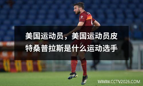 美国运动员，美国运动员皮特桑普拉斯是什么运动选手