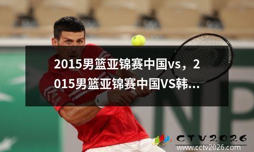 2015男篮亚锦赛中国vs，2015男篮亚锦赛中国VS韩国