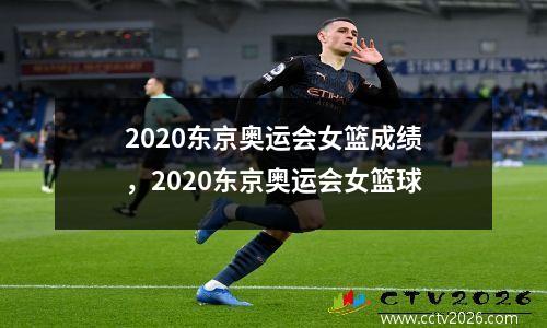 2020东京奥运会女篮成绩，2020东京奥运会女篮球