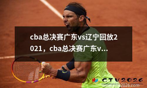 cba总决赛广东vs辽宁回放2021，cba总决赛广东vs辽宁直播回放2021