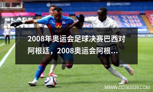 2008年奥运会足球决赛巴西对阿根廷，2008奥运会阿根廷3比0巴西阵容
