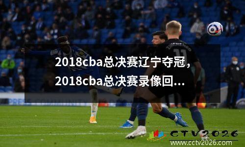 2018cba总决赛辽宁夺冠，2018cba总决赛录像回放