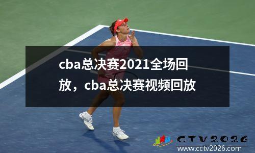cba总决赛2021全场回放，cba总决赛视频回放