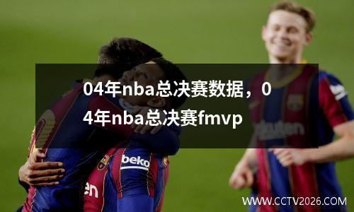 04年nba总决赛数据，04年nba总决赛fmvp
