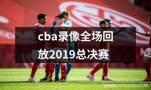 cba录像全场回放2019总决赛