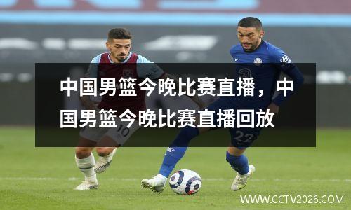 中国男篮今晚比赛直播，中国男篮今晚比赛直播回放