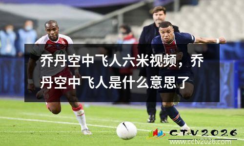 乔丹空中飞人六米视频，乔丹空中飞人是什么意思了