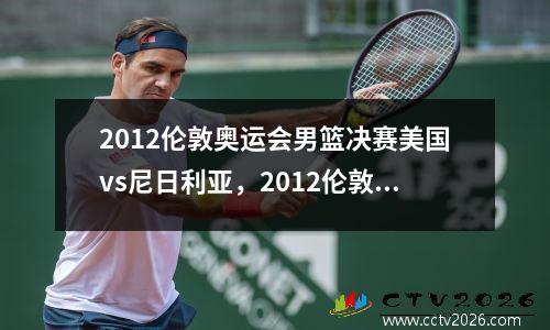 2012伦敦奥运会男篮决赛美国vs尼日利亚，2012伦敦奥运会美国男篮vs中国