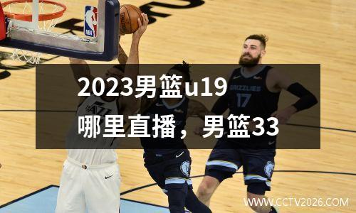 2023男篮u19哪里直播，男篮33
