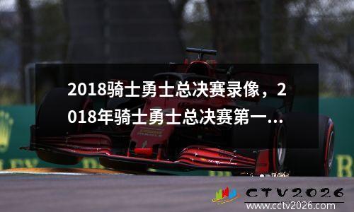 2018骑士勇士总决赛录像，2018年骑士勇士总决赛第一场
