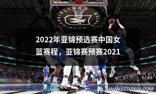 2022年亚锦预选赛中国女篮赛程，亚锦赛预赛2021