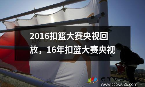 2016扣篮大赛央视回放，16年扣篮大赛央视