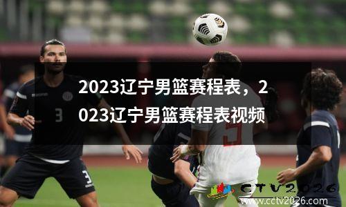 2023辽宁男篮赛程表，2023辽宁男篮赛程表视频