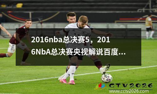 2016nba总决赛5，2016NbA总决赛央视解说百度云