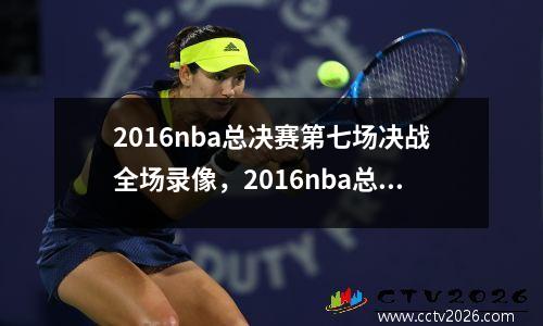 2016nba总决赛第七场决战全场录像，2016nba总决赛第七场录像回放腾讯
