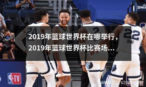2019年篮球世界杯在哪举行，2019年篮球世界杯比赛场地