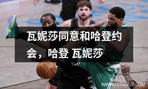 瓦妮莎同意和哈登约会，哈登 瓦妮莎