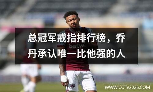 总冠军戒指排行榜，乔丹承认唯一比他强的人