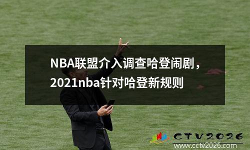 NBA联盟介入调查哈登闹剧，2021nba针对哈登新规则