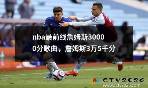nba最前线詹姆斯30000分歌曲，詹姆斯3万5千分