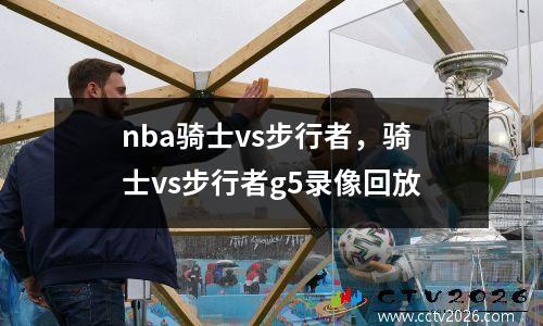 nba骑士vs步行者，骑士vs步行者g5录像回放