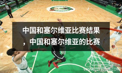 中国和塞尔维亚比赛结果，中国和塞尔维亚的比赛