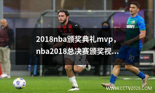 2018nba颁奖典礼mvp，nba2018总决赛颁奖视频