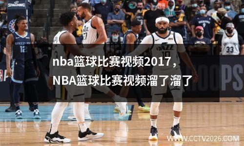 nba篮球比赛视频2017，NBA篮球比赛视频溜了溜了