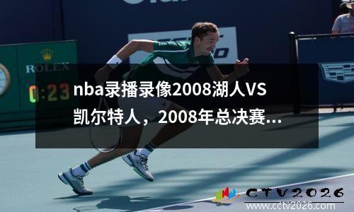 nba录播录像2008湖人VS凯尔特人，2008年总决赛湖人vs凯尔特人麦豆网