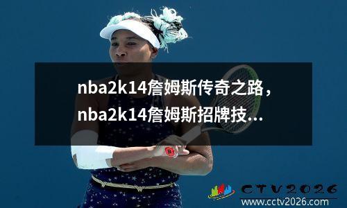 nba2k14詹姆斯传奇之路，nba2k14詹姆斯招牌技能