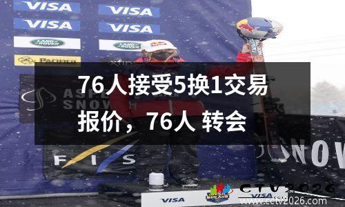 76人接受5换1交易报价，76人 转会