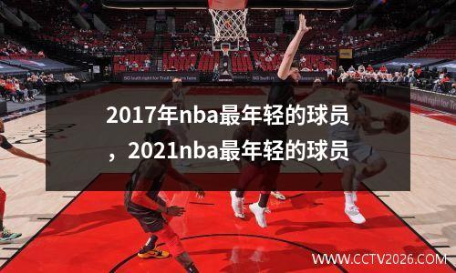 2017年nba最年轻的球员，2021nba最年轻的球员