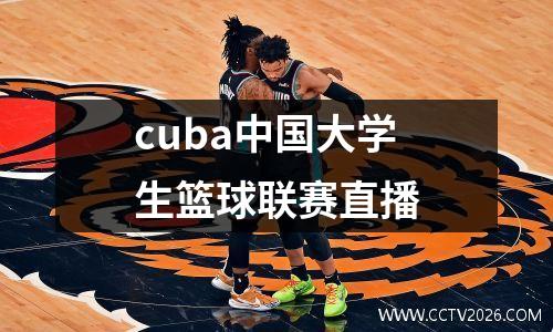 cuba中国大学生篮球联赛直播