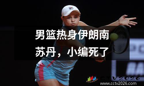 男篮热身伊朗南苏丹，小编死了