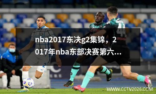 nba2017东决g2集锦，2017年nba东部决赛第六场录像