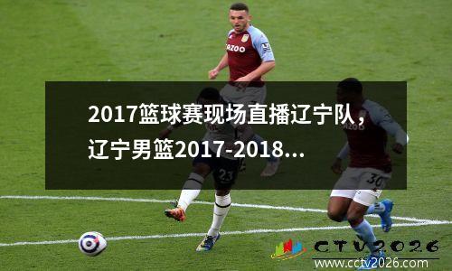 2017篮球赛现场直播辽宁队，辽宁男篮2017-2018赛季录像回放