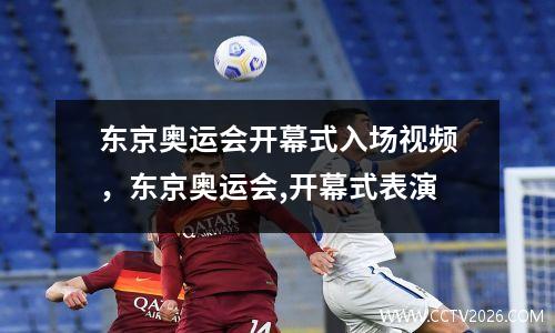 东京奥运会开幕式入场视频，东京奥运会,开幕式表演