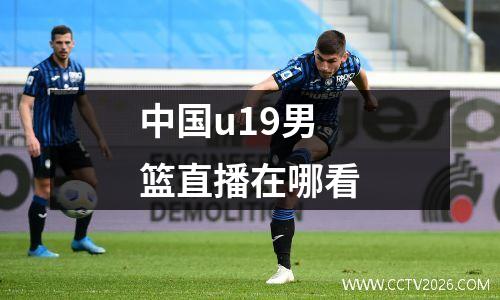 中国u19男篮直播在哪看