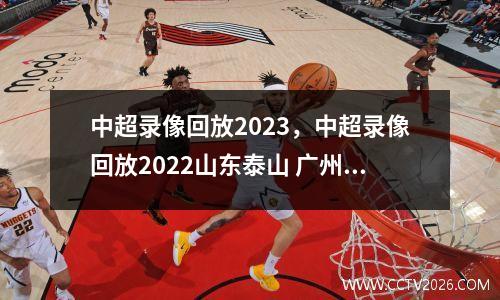 中超录像回放2023，中超录像回放2022山东泰山 广州队