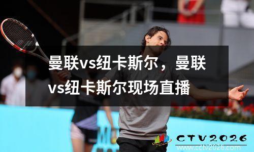 曼联vs纽卡斯尔，曼联vs纽卡斯尔现场直播