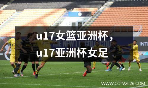 u17女篮亚洲杯，u17亚洲杯女足
