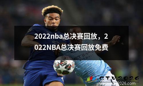 2022nba总决赛回放，2022NBA总决赛回放免费