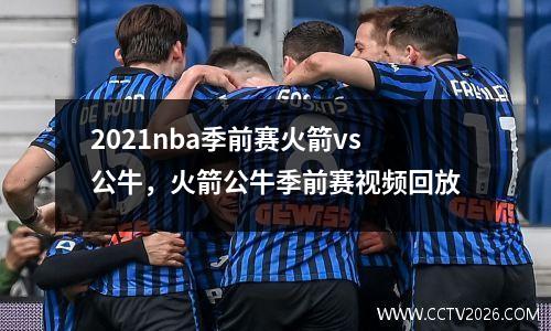 2021nba季前赛火箭vs公牛，火箭公牛季前赛视频回放